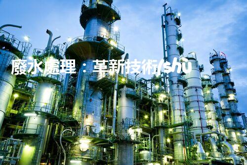 廢水處理：革新技術(shù)助力環(huán)境保護(hù)，你知道有哪些神奇方法？